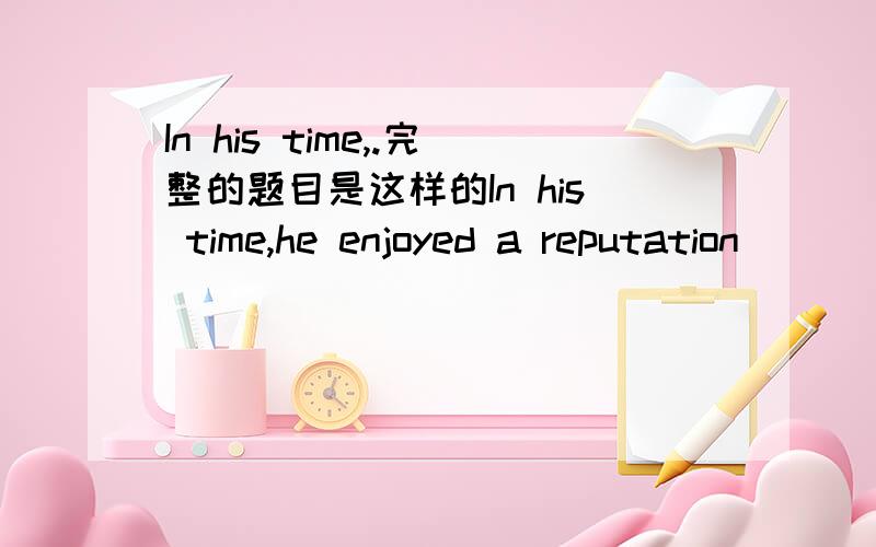 In his time,.完整的题目是这样的In his time,he enjoyed a reputation____.A.as great as that of Mozart's if not greater.B.as great,or even greater,than Mozart.C.as great also greater than Mozart.D.greater,or as great as Mozart.