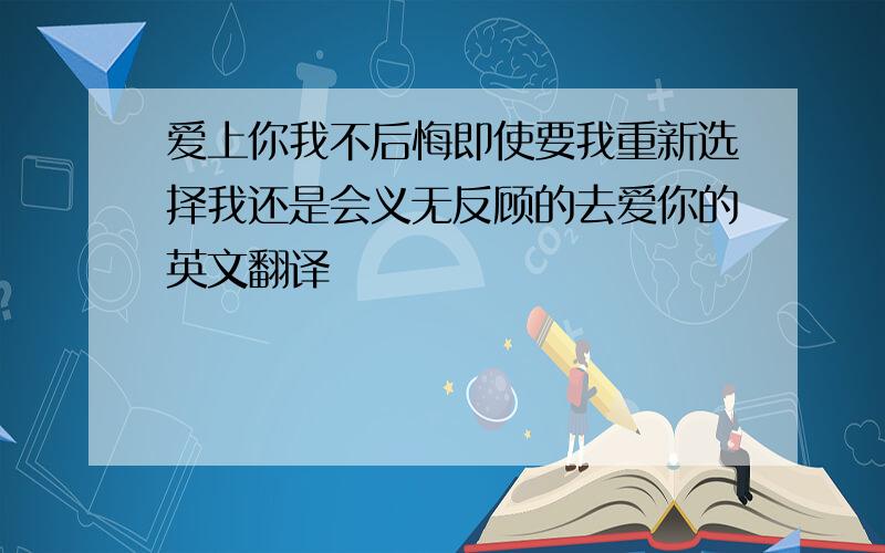 爱上你我不后悔即使要我重新选择我还是会义无反顾的去爱你的英文翻译