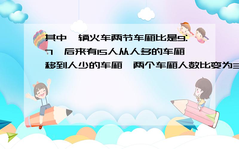 其中一辆火车两节车厢比是9:7,后来有15人从人多的车厢移到人少的车厢,两个车厢人数比变为33:31.这两...其中一辆火车两节车厢比是9:7,后来有15人从人多的车厢移到人少的车厢,两个车厢人数