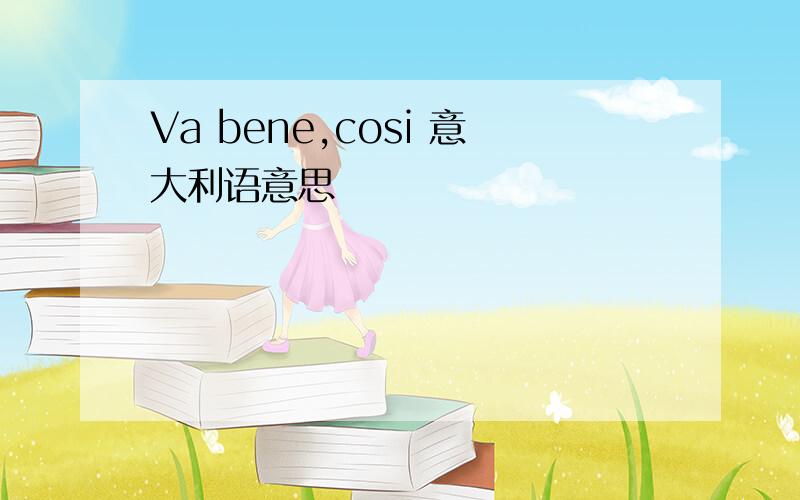 Va bene,cosi 意大利语意思