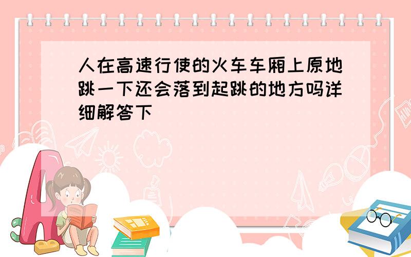 人在高速行使的火车车厢上原地跳一下还会落到起跳的地方吗详细解答下