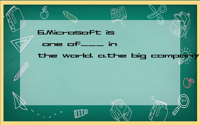 6.Microsoft is one of___ in the world. a.the big company b.the big companies c.the biggest compa...6.Microsoft is one of___ in the world.a.the big companyb.the big companiesc.the biggest companiesd.the biggest company赶快好不好  谢谢了