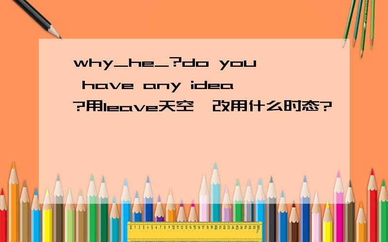 why_he_?do you have any idea?用leave天空,改用什么时态?