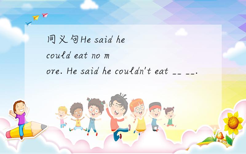 同义句He said he could eat no more. He said he couldn't eat __ __.