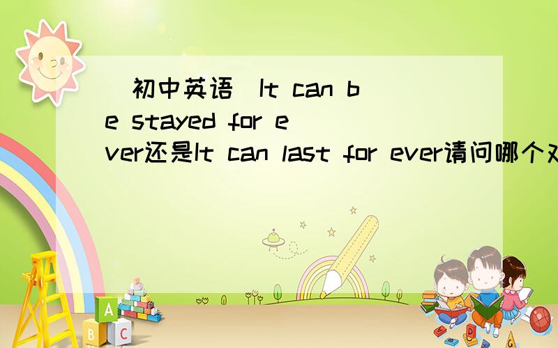 (初中英语)It can be stayed for ever还是It can last for ever请问哪个对哪个错?为什么?