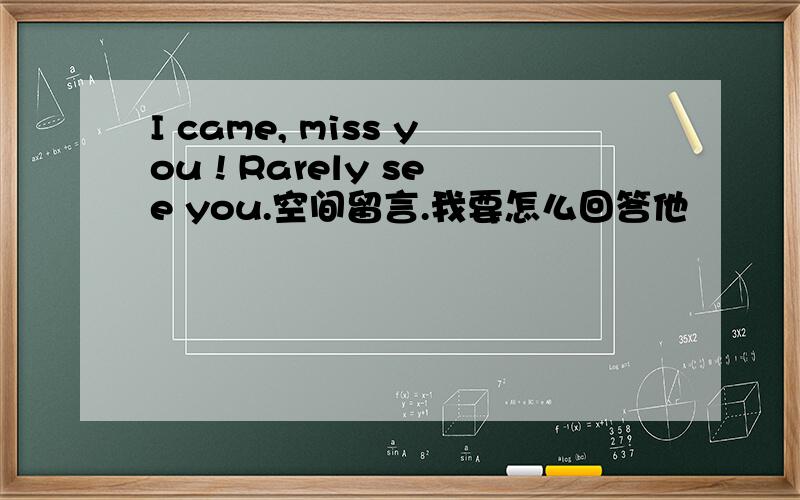 I came, miss you ! Rarely see you.空间留言.我要怎么回答他