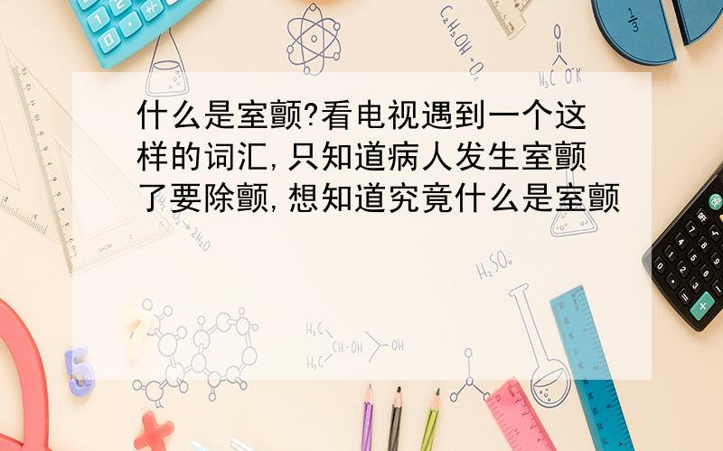 什么是室颤?看电视遇到一个这样的词汇,只知道病人发生室颤了要除颤,想知道究竟什么是室颤