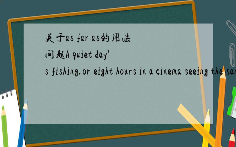 关于as far as的用法问题A quiet day's fishing,or eight hours in a cinema seeing the same film over and over again,is usually as far as they get.在这句话里as far as 做什么成分?把as far as 当成连词,is后面就没有表语了当成