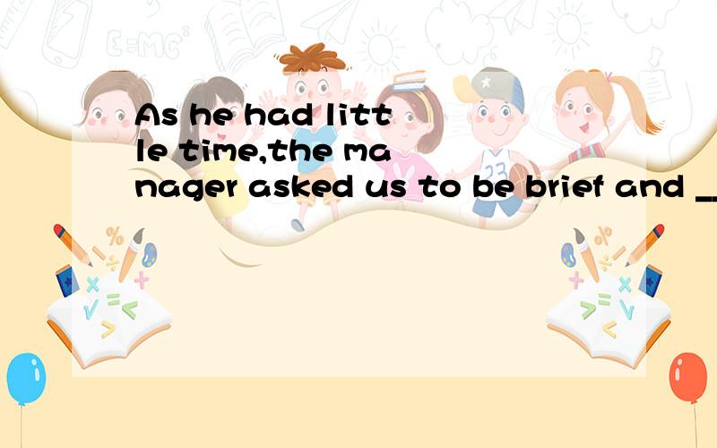 As he had little time,the manager asked us to be brief and ___ the point.a.inb.forc.atd.to请问选哪个?选和不选的原因?顺便把句子翻译成中文.