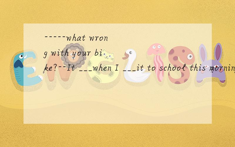 -----what wrong with your bike?--It ___when I ___it to school this morning.1.was damaged; was riding2.was damaged; rode为什么?