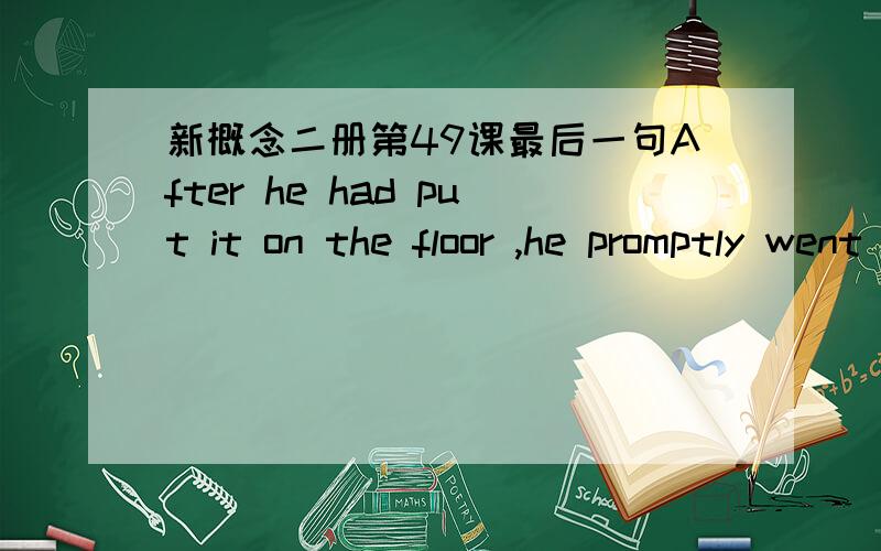 新概念二册第49课最后一句After he had put it on the floor ,he promptly went to sleep againAfter he had put it on the floor ,he promptly went to sleep again这句话可不可以改成 putting it up on his house,he went back to sleep.我是