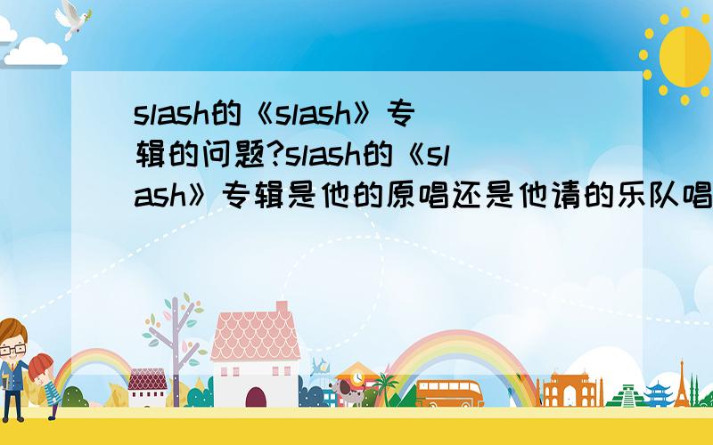 slash的《slash》专辑的问题?slash的《slash》专辑是他的原唱还是他请的乐队唱的 还是他和其他乐队合唱?