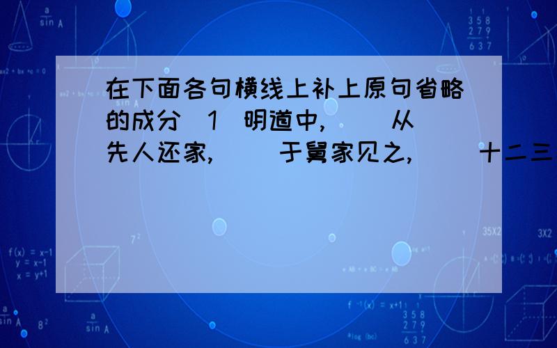 在下面各句横线上补上原句省略的成分（1）明道中,（ ）从先人还家,（ ）于舅家见之,（ ）十二三矣.（2）（ ）借旁近与之,（ ）即书诗四句,并自为其名.