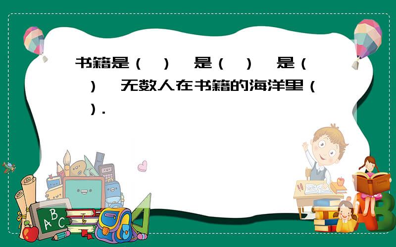 书籍是（ ）,是（ ）,是（ ）,无数人在书籍的海洋里（ ）.