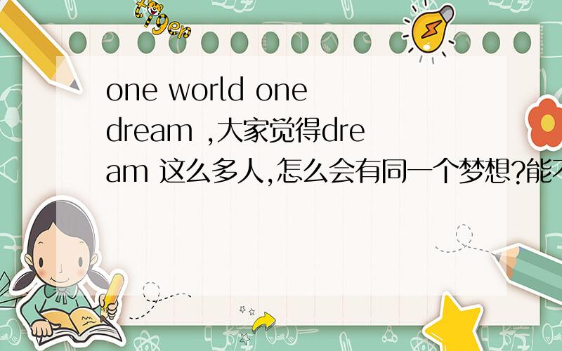 one world one dream ,大家觉得dream 这么多人,怎么会有同一个梦想?能不能具体点?