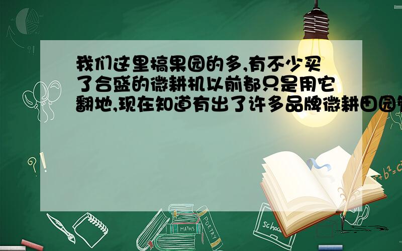 我们这里搞果园的多,有不少买了合盛的微耕机以前都只是用它翻地,现在知道有出了许多品牌微耕田园管理机不紧翻地、开沟施肥、除草等好多功能,不知合盛微耕机怎样加装开沟刀,实现一机