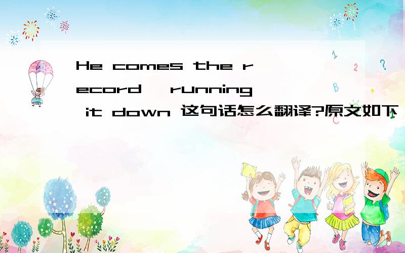 He comes the record, running it down 这句话怎么翻译?原文如下：Look at Bolt gold. It's a three-meter lead.He is coming to the homestretch. He comes the record, running it down.B* and catch him. God, he is gonna do it again. What's the job,