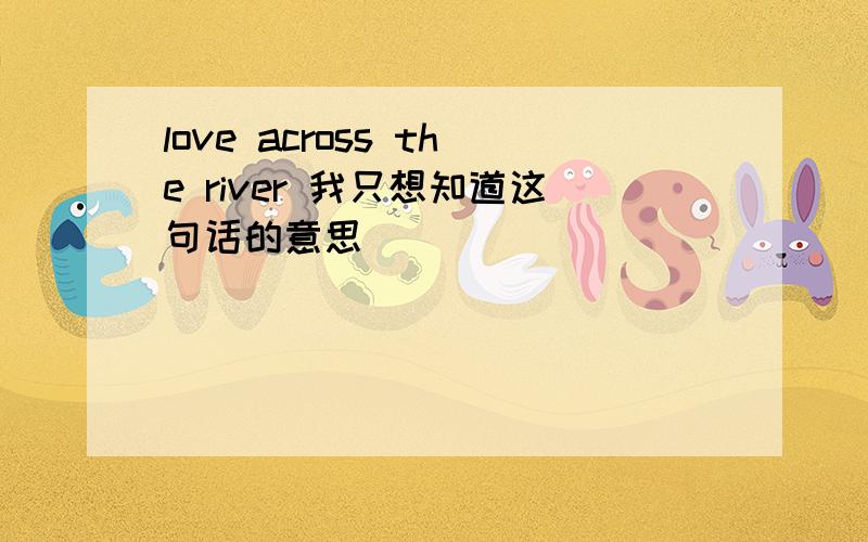 love across the river 我只想知道这句话的意思