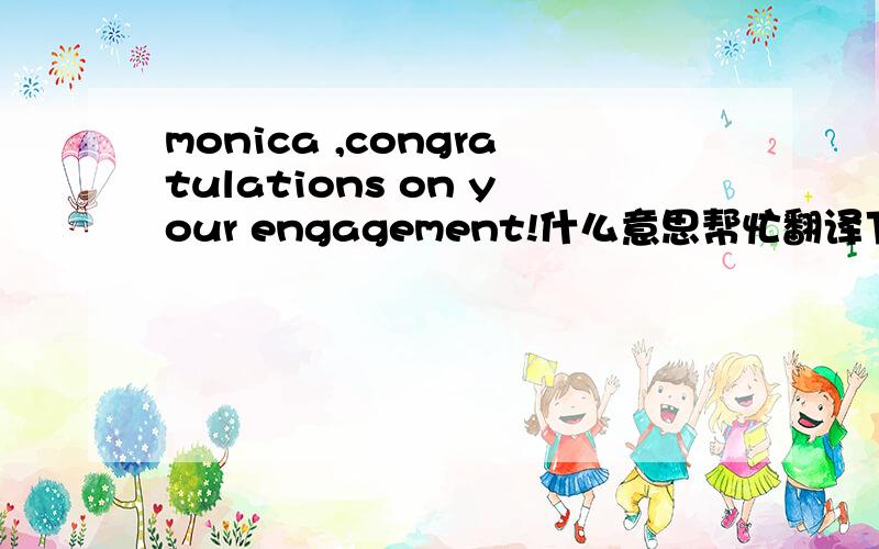 monica ,congratulations on your engagement!什么意思帮忙翻译下