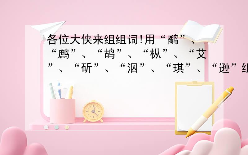 各位大侠来组组词!用“鹬”、“鹧”、“鸪”、“枞”、“艾”、“斫”、“泅”、“琪”、“逊”组词