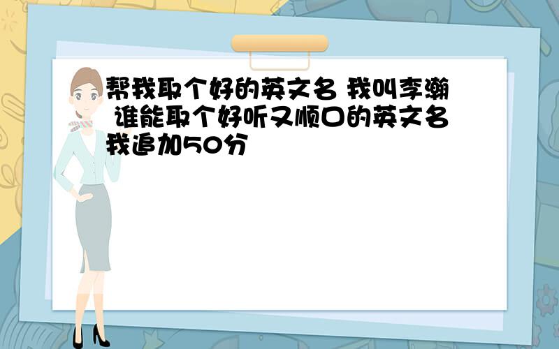 帮我取个好的英文名 我叫李瀚 谁能取个好听又顺口的英文名我追加50分