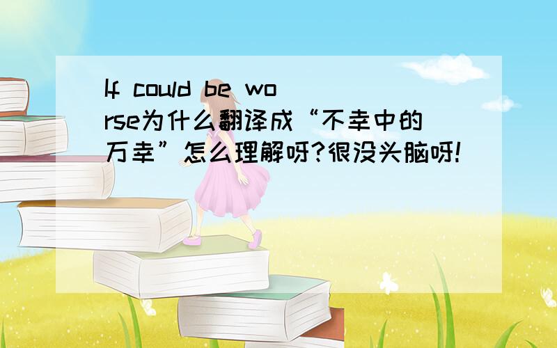 If could be worse为什么翻译成“不幸中的万幸”怎么理解呀?很没头脑呀!