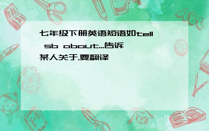 七年级下册英语短语如tell sb about...告诉某人关于.要翻译,