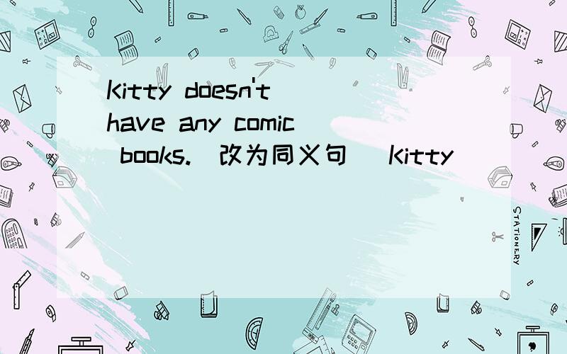 Kitty doesn't have any comic books.(改为同义句) Kitty ( ) ( ) comic books.