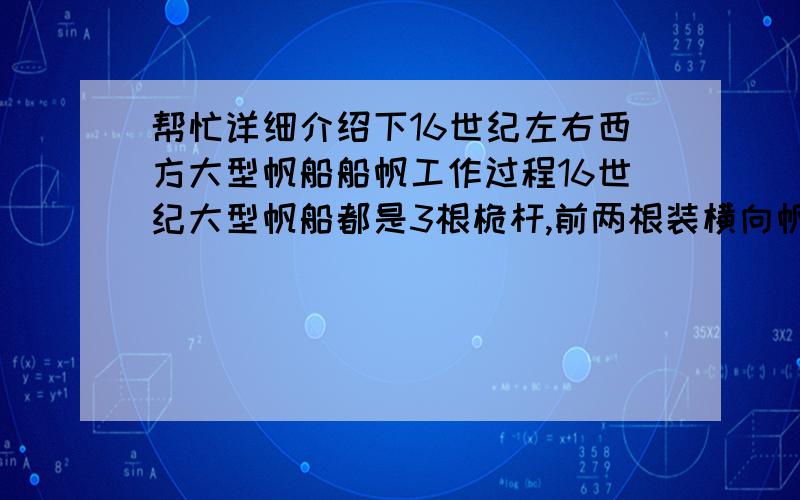 帮忙详细介绍下16世纪左右西方大型帆船船帆工作过程16世纪大型帆船都是3根桅杆,前两根装横向帆,最后一根装纵向帆.纵向帆如何起到控制方向的作用,具体怎么操作?靠人爬上桅杆放帆还是靠