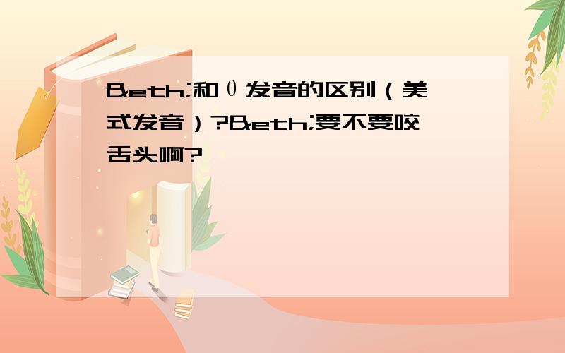 ð和θ发音的区别（美式发音）?ð要不要咬舌头啊?