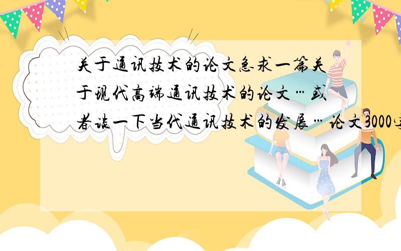 关于通讯技术的论文急求一篇关于现代高端通讯技术的论文…或者谈一下当代通讯技术的发展…论文3000字以上…考虑追分!不要直接粘过来的,起码各位要给俺改动下…呵呵