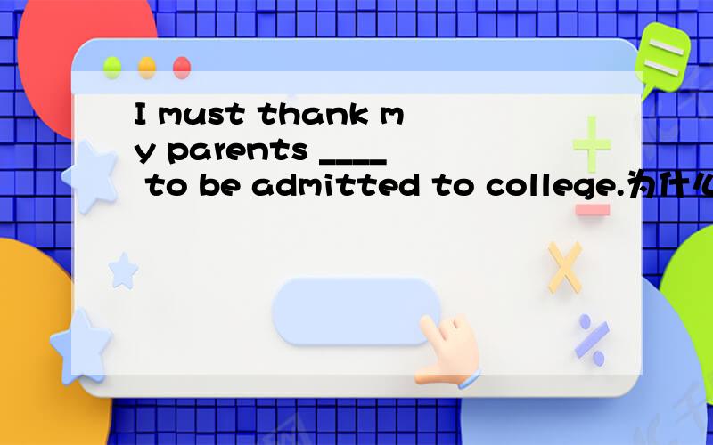 I must thank my parents ____ to be admitted to college.为什么填for making it possible for me .