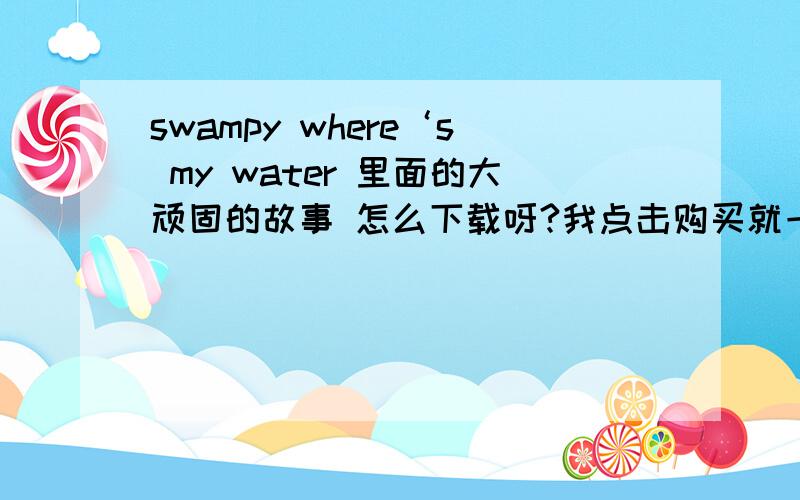 swampy where‘s my water 里面的大顽固的故事 怎么下载呀?我点击购买就一直显示处理中 想玩呐~