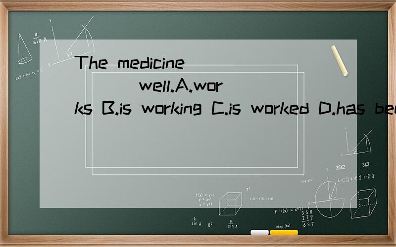 The medicine ____ well.A.works B.is working C.is worked D.has been worked 请问选什么?