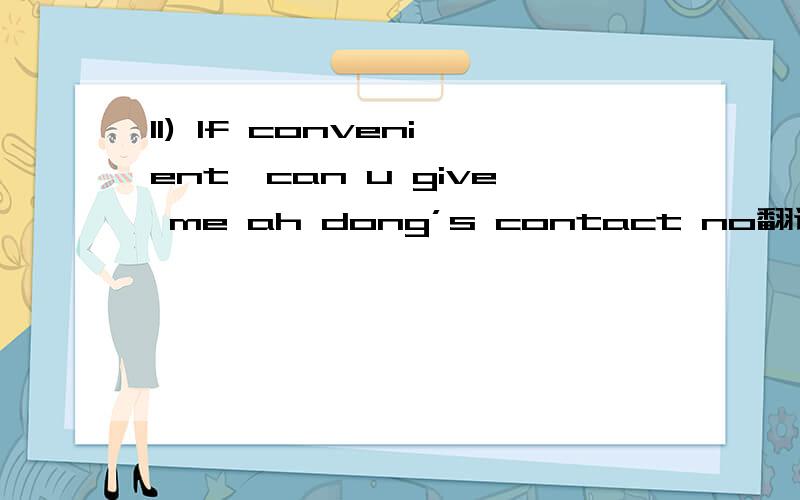 11) If convenient,can u give me ah dong’s contact no翻译成中文