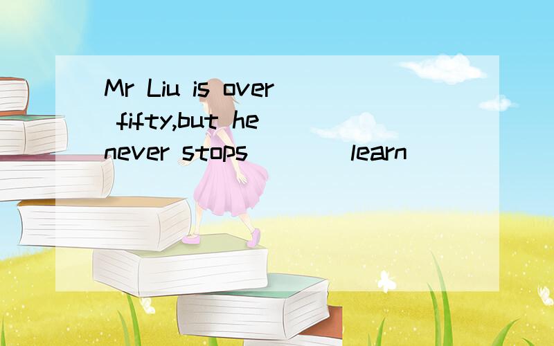 Mr Liu is over fifty,but he never stops___(learn)