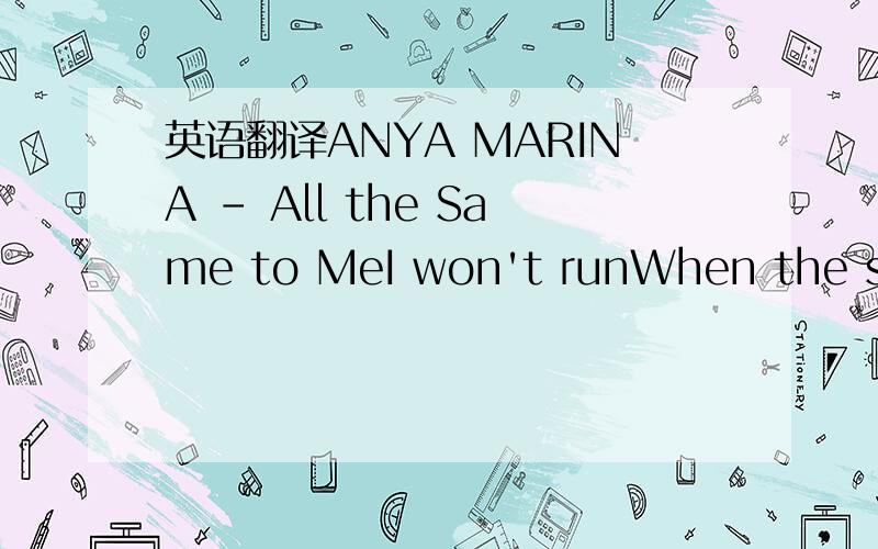 英语翻译ANYA MARINA - All the Same to MeI won't runWhen the sky turns to flameAnd I sure won't budgeWhen the earth does shakeWhen the flood comes upI will dance in the rain'Cause it's all the same to meSomebody careSomebody careSomebody care for