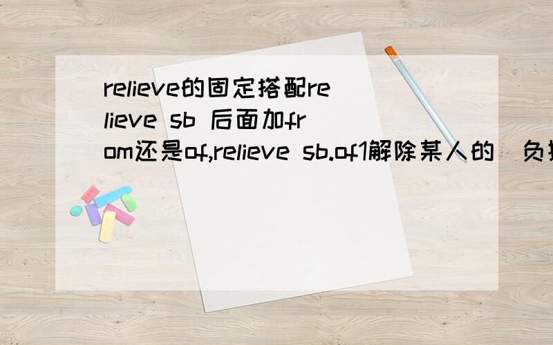 relieve的固定搭配relieve sb 后面加from还是of,relieve sb.of1解除某人的(负担等); 减轻某人的(痛苦等)2[俗]偷去(某物)3解除某人(职务)