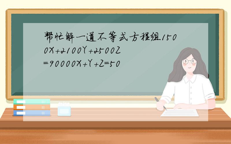 帮忙解一道不等式方程组1500X+2100Y+2500Z＝90000X+Y+Z＝50