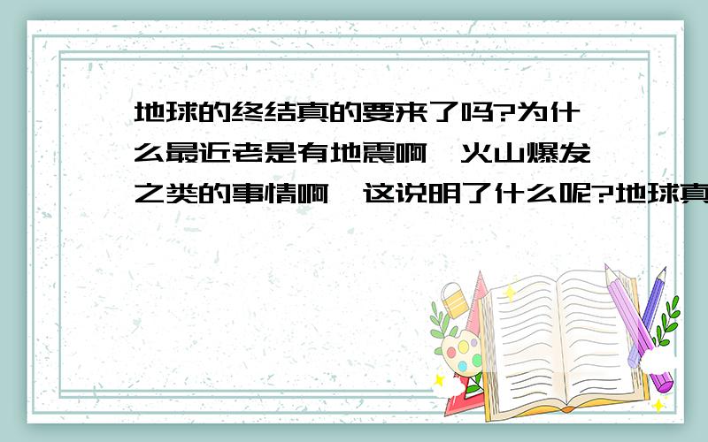 地球的终结真的要来了吗?为什么最近老是有地震啊,火山爆发之类的事情啊,这说明了什么呢?地球真的不行了?