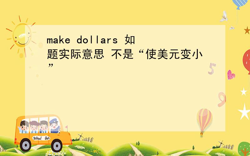 make dollars 如题实际意思 不是“使美元变小”