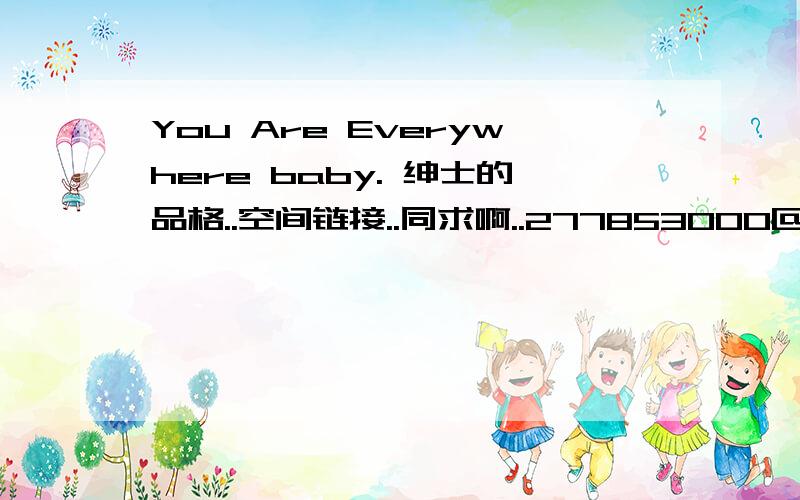 You Are Everywhere baby. 绅士的品格..空间链接..同求啊..277853000@qq.com