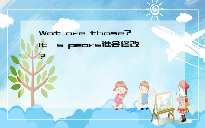 Wat are those?lt's pears谁会修改?