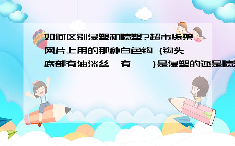 如何区别浸塑和喷塑?超市货架网片上用的那种白色钩 (钩头底部有油漆丝,有瑕疵)是浸塑的还是喷塑的?