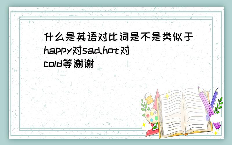 什么是英语对比词是不是类似于happy对sad.hot对cold等谢谢