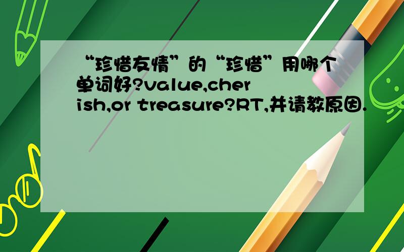 “珍惜友情”的“珍惜”用哪个单词好?value,cherish,or treasure?RT,并请教原因.