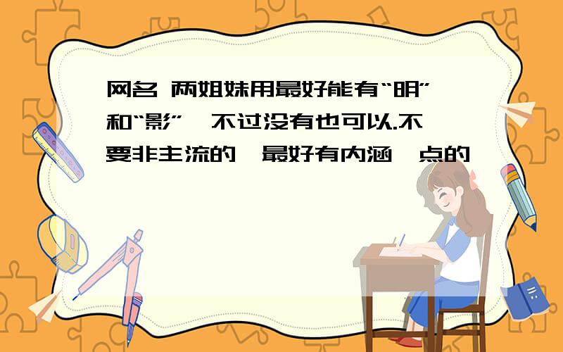 网名 两姐妹用最好能有“明”和“影”,不过没有也可以.不要非主流的,最好有内涵一点的,