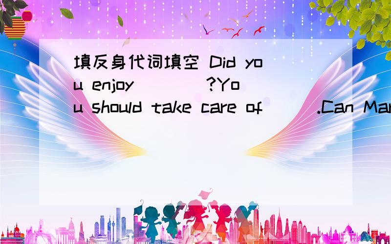 填反身代词填空 Did you enjoy____?You should take care of___.Can Mary look after___?john is talking to___.The little dog is looking at_____in the mirror