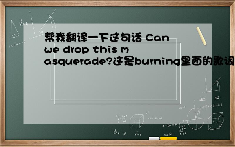 帮我翻译一下这句话 Can we drop this masquerade?这是burning里面的歌词.我看到有一种翻译Can we drop this masquerade 我们可否坦诚相对但是按字面意思翻译好像不是这个意思?