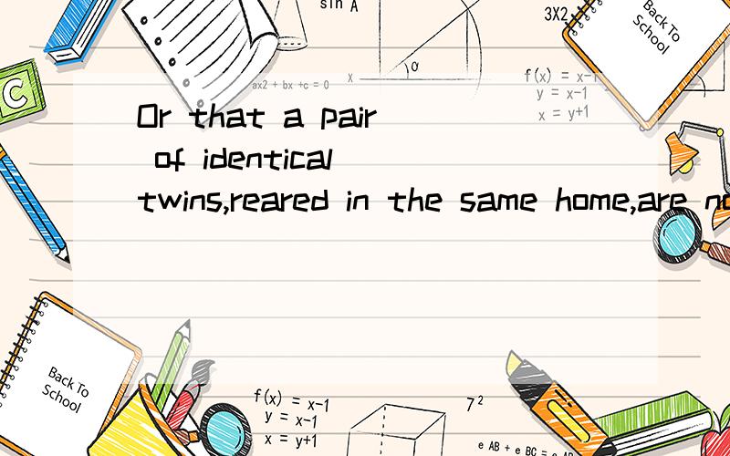 Or that a pair of identical twins,reared in the same home,are no more alike than a pair of identical twins reared in different homes?怎么翻译,里面no more alike 怎么用,